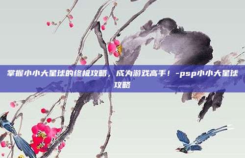 掌握小小大星球的终极攻略,成为游戏高手!-psp小小大星球攻略