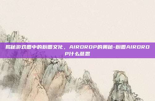 揭秘游戏圈中的粉圈文化,AIRDROP的奥秘-粉圈AIRDROP什么意思