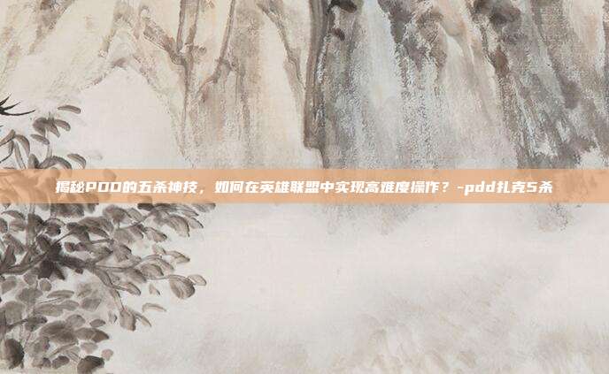 揭秘PDD的五杀神技,如何在英雄联盟中实现高难度操作?-pdd扎克5杀