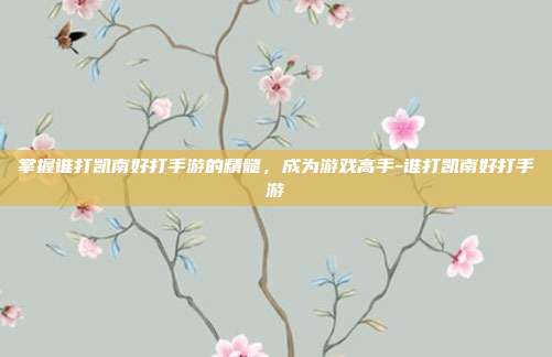 掌握谁打凯南好打手游的精髓,成为游戏高手-谁打凯南好打手游