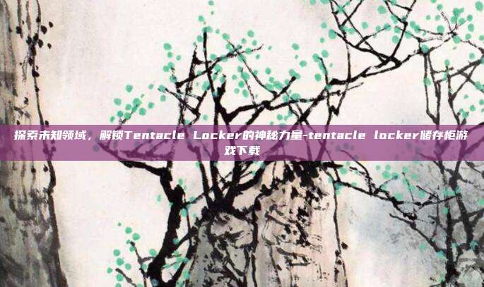 探索未知领域,解锁Tentacle Locker的神秘力量-tentacle locker储存柜游戏下载