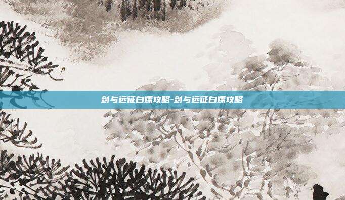 剑与远征白嫖攻略-剑与远征白嫖攻略