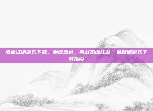 热血江湖游戏下载,重返武林,再战热血江湖—最新版游戏下载指南