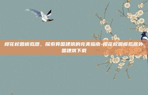 樱花校园模拟器,探索异国建筑的完美指南-樱花校园模拟器外国建筑下载