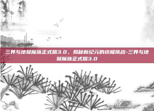 三界与地狱魔族正式版3.0,揭秘新纪元的终极挑战-三界与地狱魔族正式版3.0