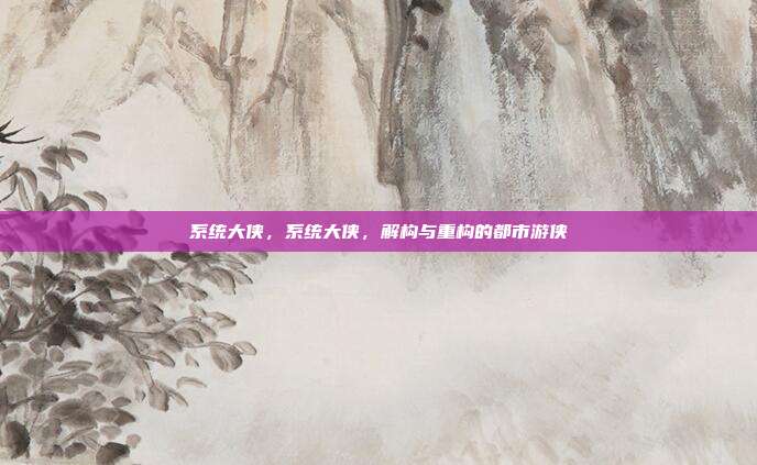 系统大侠,系统大侠,解构与重构的都市游侠