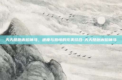 天天酷跑赤焰神马,速度与激情的完美结合-天天酷跑赤焰神马