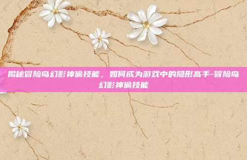 揭秘冒险岛幻影神偷技能,如何成为游戏中的隐形高手-冒险岛幻影神偷技能