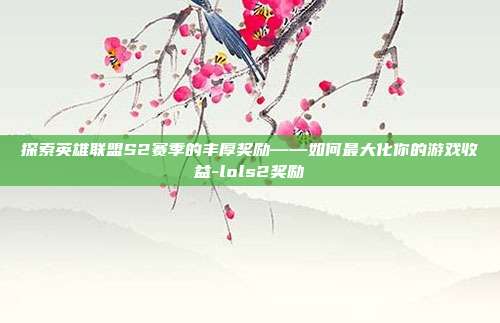 探索英雄联盟S2赛季的丰厚奖励——如何最大化你的游戏收益-lols2奖励