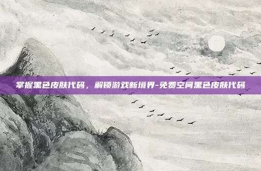 掌握黑色皮肤代码,解锁游戏新境界-免费空间黑色皮肤代码