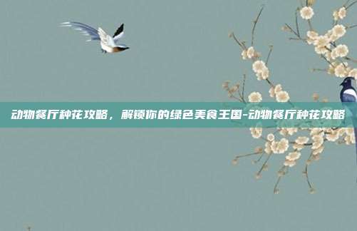 动物餐厅种花攻略,解锁你的绿色美食王国-动物餐厅种花攻略