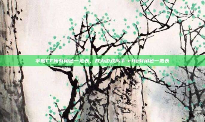 掌握CF所有角色一览表,成为游戏高手-cf所有角色一览表