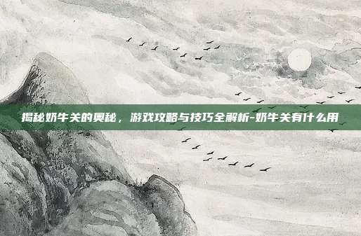 揭秘奶牛关的奥秘,游戏攻略与技巧全解析-奶牛关有什么用
