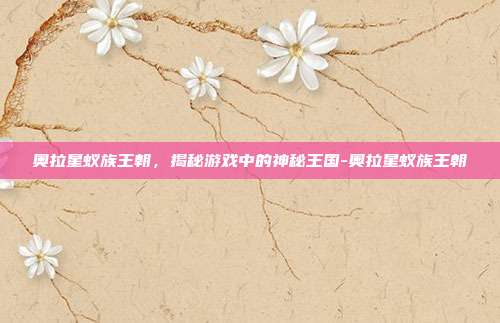 奥拉星蚁族王朝,揭秘游戏中的神秘王国-奥拉星蚁族王朝