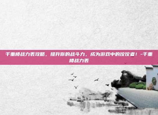 千重楼战力表攻略,提升你的战斗力,成为游戏中的佼佼者!-千重楼战力表