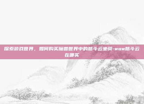 探索游戏世界,如何购买魔兽世界中的筋斗云坐骑-wow筋斗云在哪买