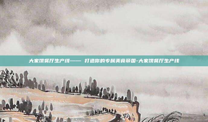 大家饿餐厅生产线—— 打造你的专属美食帝国-大家饿餐厅生产线