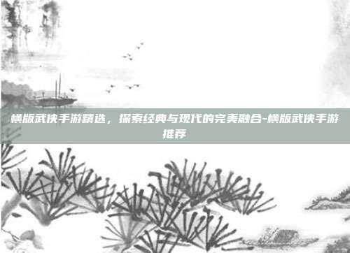 横版武侠手游精选,探索经典与现代的完美融合-横版武侠手游推荐