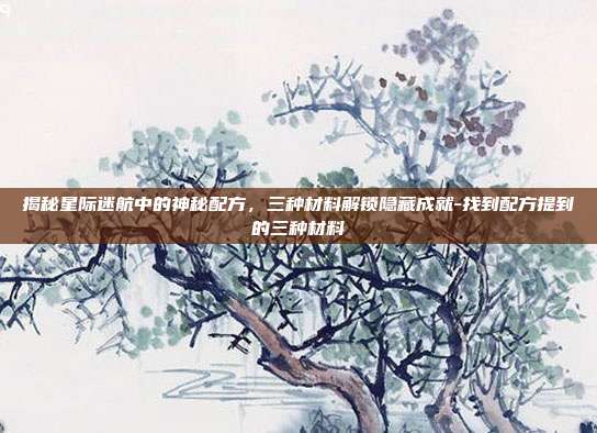 揭秘星际迷航中的神秘配方,三种材料解锁隐藏成就-找到配方提到的三种材料