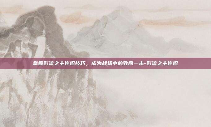 掌握影流之主连招技巧,成为战场中的致命一击-影流之主连招