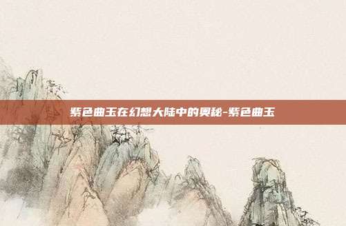 紫色曲玉在幻想大陆中的奥秘-紫色曲玉