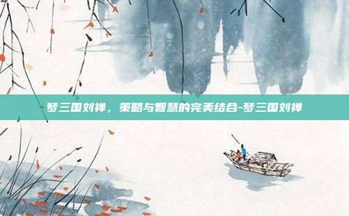 梦三国刘禅,策略与智慧的完美结合-梦三国刘禅
