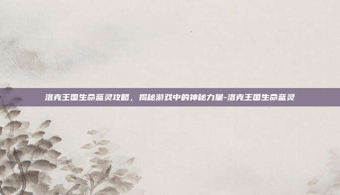 洛克王国生命蓝灵攻略,揭秘游戏中的神秘力量-洛克王国生命蓝灵