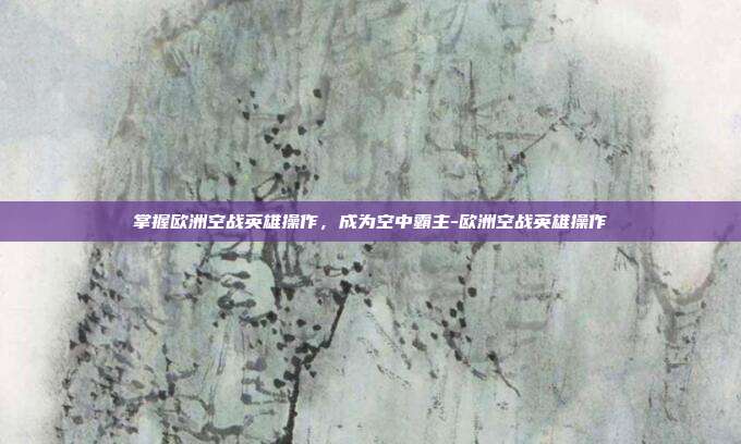 掌握欧洲空战英雄操作,成为空中霸主-欧洲空战英雄操作