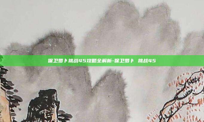 保卫萝卜挑战45攻略全解析-保卫萝卜 挑战45