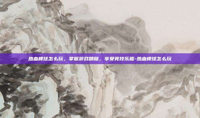 热血棒球怎么玩,掌握游戏精髓,享受竞技乐趣-热血棒球怎么玩