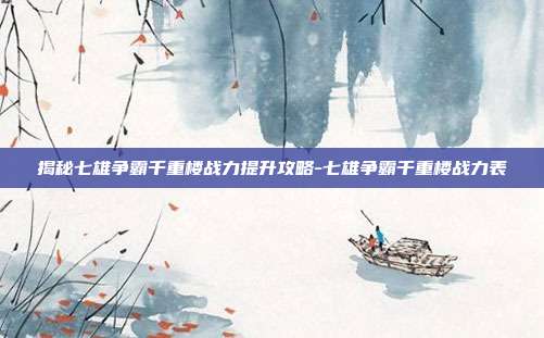 揭秘七雄争霸千重楼战力提升攻略-七雄争霸千重楼战力表