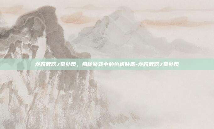 龙跃武器7星外观,揭秘游戏中的终极装备-龙跃武器7星外观