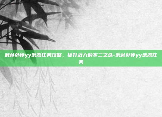 武林外传yy武器任务攻略,提升战力的不二之选-武林外传yy武器任务