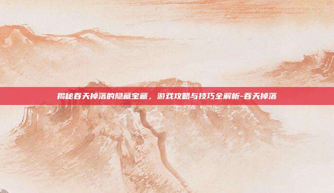揭秘吞天掉落的隐藏宝藏,游戏攻略与技巧全解析-吞天掉落