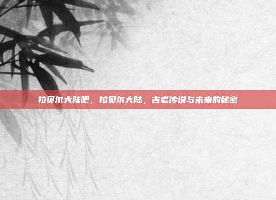 拉贝尔大陆吧,拉贝尔大陆,古老传说与未来的秘密