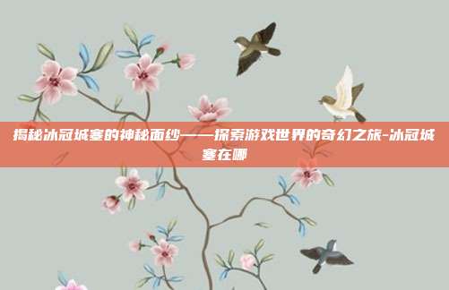 揭秘冰冠城塞的神秘面纱——探索游戏世界的奇幻之旅-冰冠城塞在哪