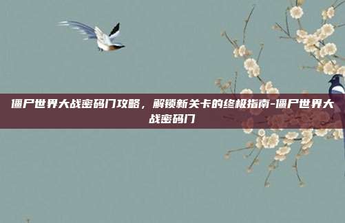 僵尸世界大战密码门攻略,解锁新关卡的终极指南-僵尸世界大战密码门