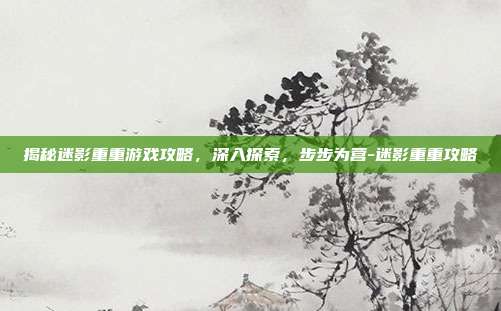 揭秘迷影重重游戏攻略,深入探索,步步为营-迷影重重攻略
