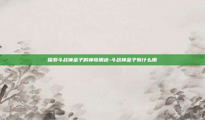 探索斗战神金子的神奇用途-斗战神金子有什么用