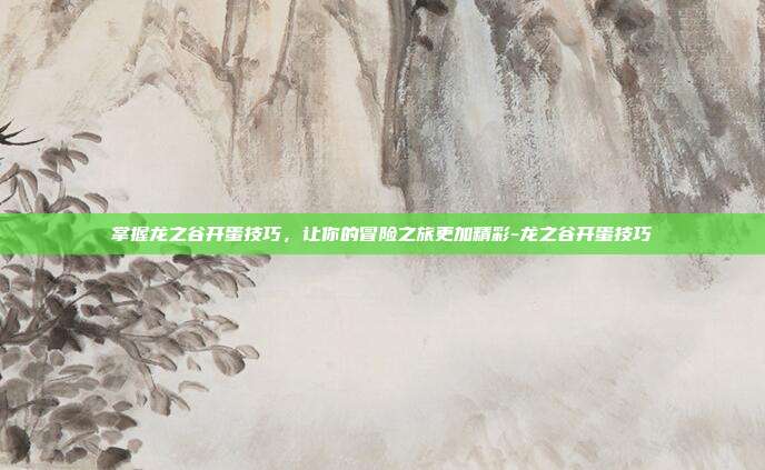 掌握龙之谷开蛋技巧,让你的冒险之旅更加精彩-龙之谷开蛋技巧