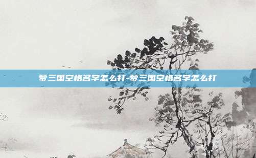 梦三国空格名字怎么打-梦三国空格名字怎么打