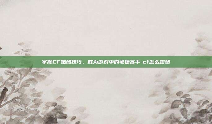 掌握CF跑酷技巧,成为游戏中的敏捷高手-cf怎么跑酷