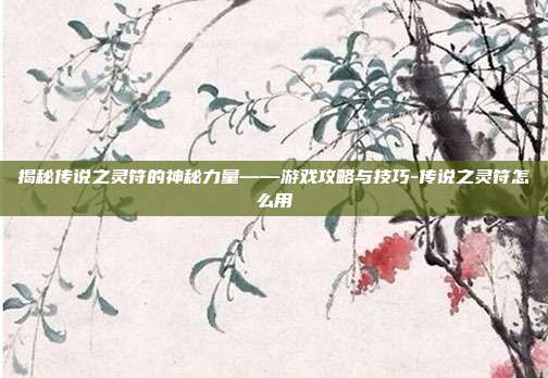 揭秘传说之灵符的神秘力量——游戏攻略与技巧-传说之灵符怎么用