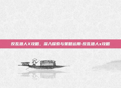 反乱猎人X攻略,深入探索与策略运用-反乱猎人x攻略