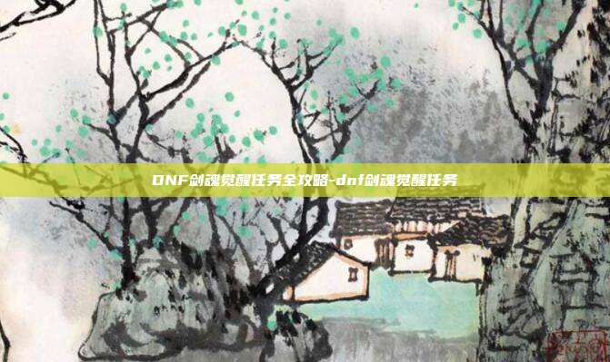 DNF剑魂觉醒任务全攻略-dnf剑魂觉醒任务