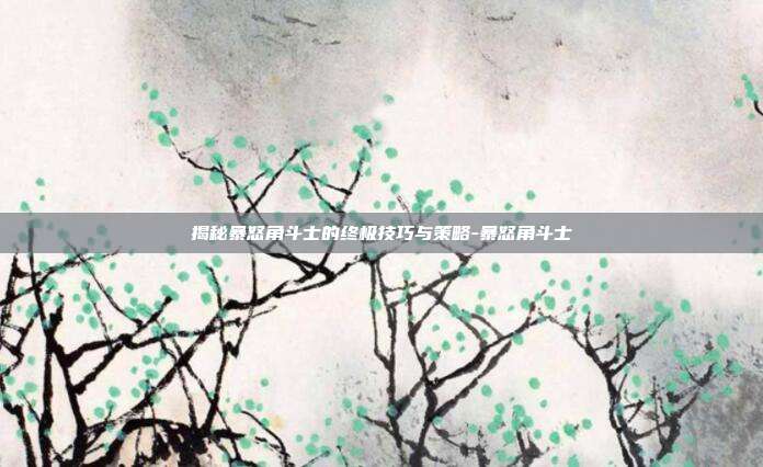 揭秘暴怒角斗士的终极技巧与策略-暴怒角斗士