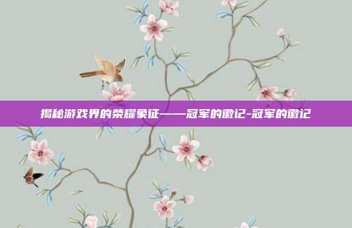 揭秘游戏界的荣耀象征——冠军的徽记-冠军的徽记