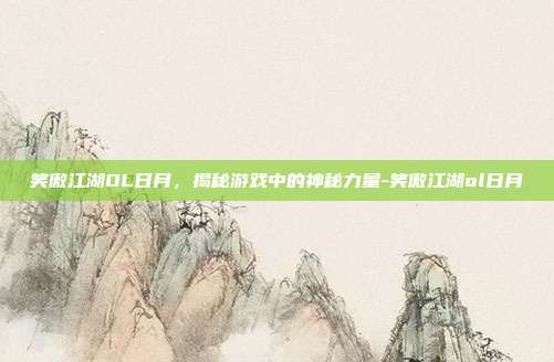 笑傲江湖OL日月,揭秘游戏中的神秘力量-笑傲江湖ol日月