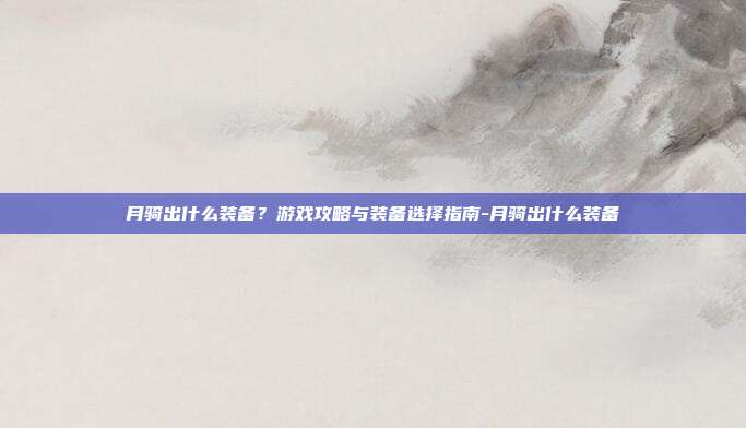 月骑出什么装备?游戏攻略与装备选择指南-月骑出什么装备