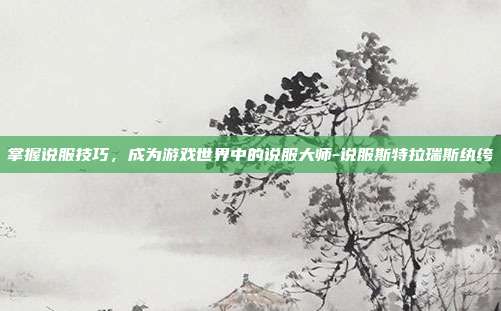 掌握说服技巧,成为游戏世界中的说服大师-说服斯特拉瑞斯纨绔